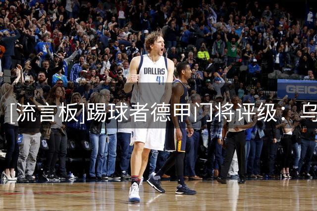 [流言板]踢球者德甲门将评级：乌尔比希跻身州际级，诺伊尔国脚级